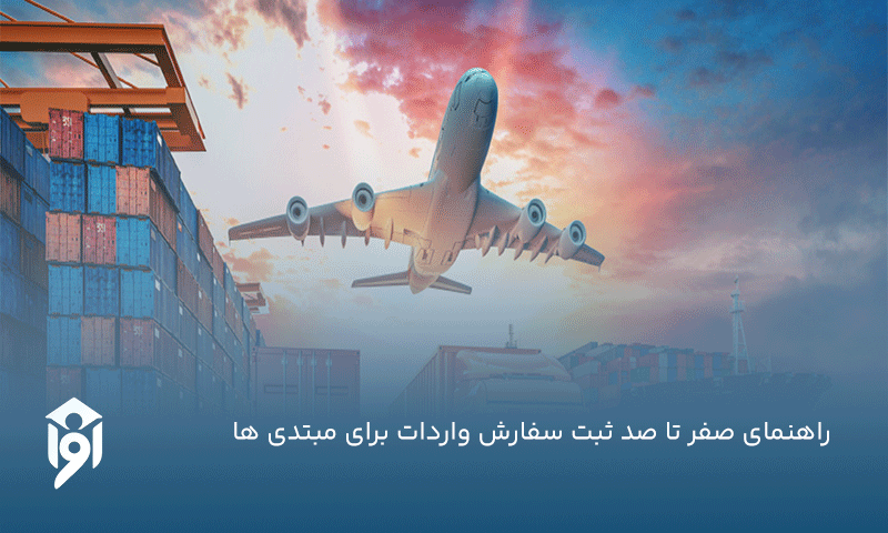راهنمای صفر تا صد ثبت سفارش واردات برای مبتدی ها